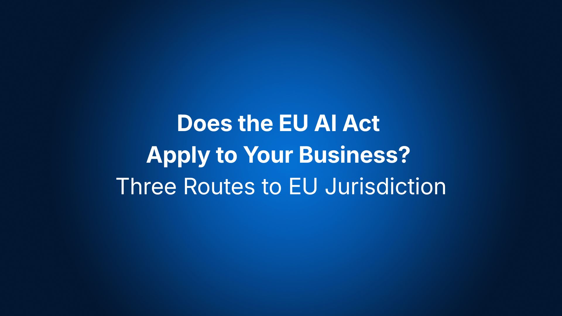Does the EU AI Act Apply to Your Business? Three Routes to EU Jurisdiction