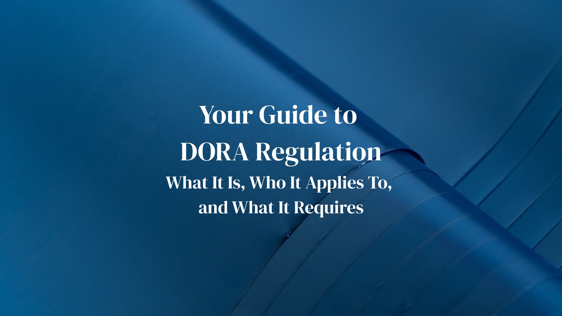 Your Guide to DORA Regulation: What It Is, Who It Applies To, and What It Requires