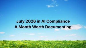 July 2026 in AI Compliance: A Month Worth Documenting