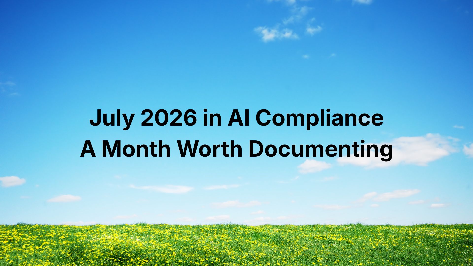 July 2026 in AI Compliance: A Month Worth Documenting